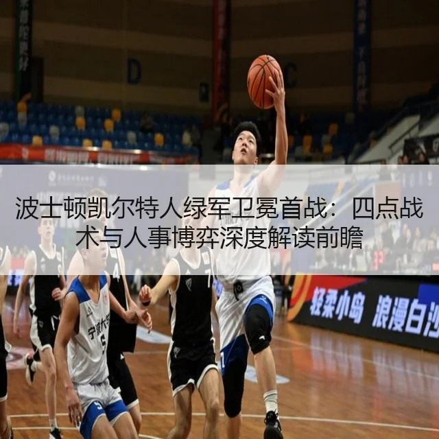 波士顿凯尔特人绿军卫冕首战：四点战术与人事博弈深度解读前瞻